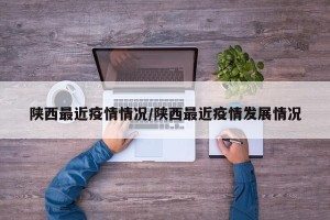 陕西最近疫情情况/陕西最近疫情发展情况