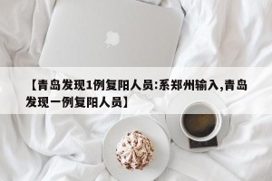 【青岛发现1例复阳人员:系郑州输入,青岛发现一例复阳人员】