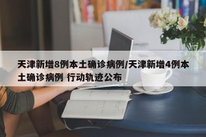 天津新增8例本土确诊病例/天津新增4例本土确诊病例 行动轨迹公布