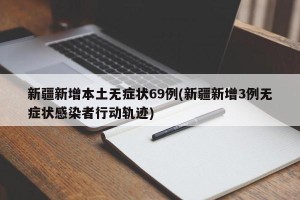 新疆新增本土无症状69例(新疆新增3例无症状感染者行动轨迹)