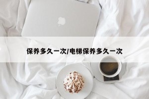 保养多久一次/电梯保养多久一次