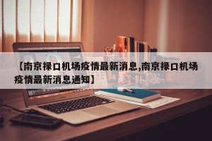 【南京禄口机场疫情最新消息,南京禄口机场疫情最新消息通知】 【南京禄口机场疫情最新消息,南京禄口机场疫情最新消息通知】