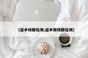 【返乡核酸检测,返乡做核酸检测】