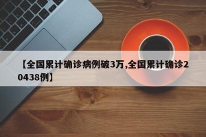 【全国累计确诊病例破3万,全国累计确诊20438例】