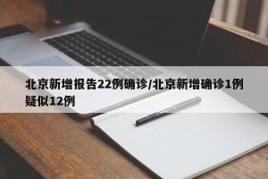 北京新增报告22例确诊/北京新增确诊1例疑似12例