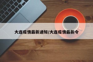 大连疫情最新通知/大连疫情最新令