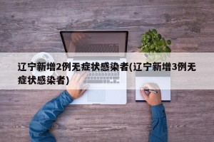 辽宁新增2例无症状感染者(辽宁新增3例无症状感染者)