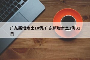 广东新增本土10例/广东新增本土1例31日