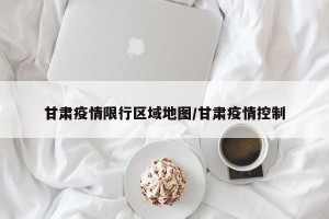甘肃疫情限行区域地图/甘肃疫情控制 甘肃疫情限行区域地图/甘肃疫情控制