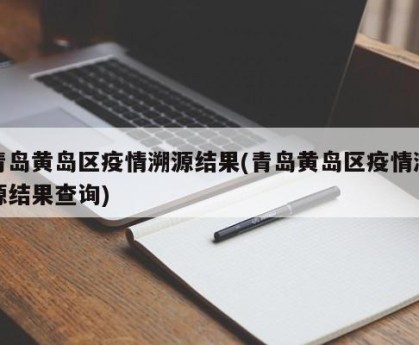 青岛黄岛区疫情溯源结果(青岛黄岛区疫情溯源结果查询)