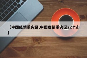 【中国疫情重灾区,中国疫情重灾区22个市】