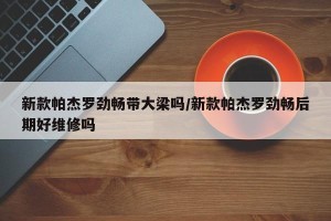 新款帕杰罗劲畅带大梁吗/新款帕杰罗劲畅后期好维修吗