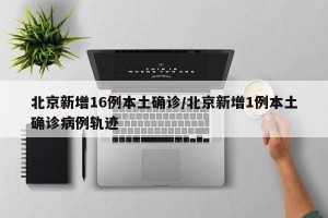 北京新增16例本土确诊/北京新增1例本土确诊病例轨迹