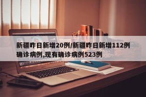 新疆昨日新增20例/新疆昨日新增112例确诊病例,现有确诊病例523例 新疆昨日新增20例/新疆昨日新增112例确诊病例,现有确诊病例523例