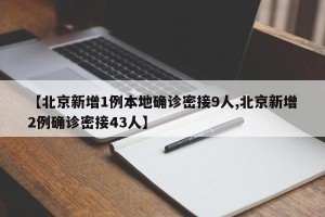 【北京新增1例本地确诊密接9人,北京新增2例确诊密接43人】 【北京新增1例本地确诊密接9人,北京新增2例确诊密接43人】