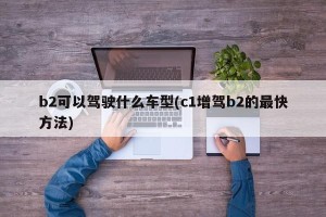 b2可以驾驶什么车型(c1增驾b2的最快方法)