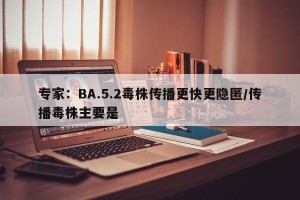 专家:BA.5.2毒株传播更快更隐匿/传播毒株主要是 专家:BA.5.2毒株传播更快更隐匿/传播毒株主要是