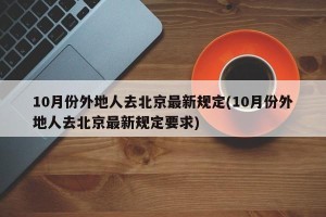 10月份外地人去北京最新规定(10月份外地人去北京最新规定要求)