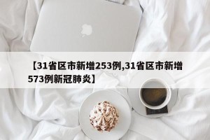 【31省区市新增253例,31省区市新增573例新冠肺炎】
