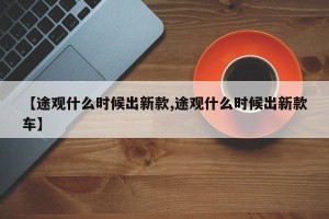 【途观什么时候出新款,途观什么时候出新款车】