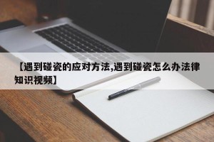 【遇到碰瓷的应对方法,遇到碰瓷怎么办法律知识视频】