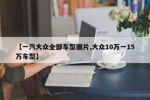 【一汽大众全部车型图片,大众10万一15万车型】