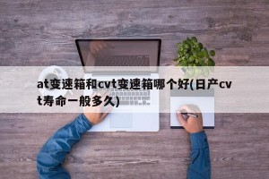 at变速箱和cvt变速箱哪个好(日产cvt寿命一般多久)