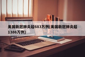 美国新冠肺炎超683万例(美国新冠肺炎超1386万例)