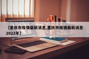 【重庆市疫情最新消息,重庆市疫情最新消息2022年】