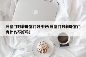 卧室门对着卧室门好不好(卧室门对着卧室门有什么不好吗)