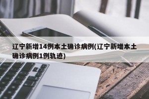 辽宁新增14例本土确诊病例(辽宁新增本土确诊病例1例轨迹)