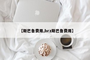 【斯巴鲁费用,brz斯巴鲁费用】