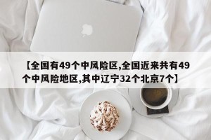 【全国有49个中风险区,全国近来共有49个中风险地区,其中辽宁32个北京7个】 【全国有49个中风险区,全国近来共有49个中风险地区,其中辽宁32个北京7个】