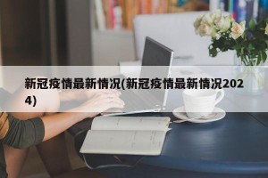 新冠疫情最新情况(新冠疫情最新情况2024)