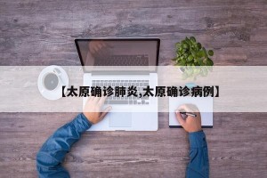 【太原确诊肺炎,太原确诊病例】