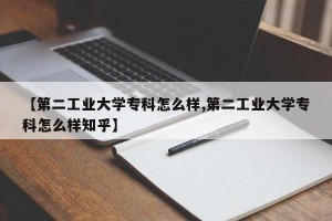 【第二工业大学专科怎么样,第二工业大学专科怎么样知乎】