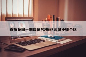 香梅花园一期疫情/香梅花园属于哪个区