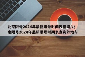 北京限号2024年最新限号时间表查询/北京限号2024年最新限号时间表查询外地车