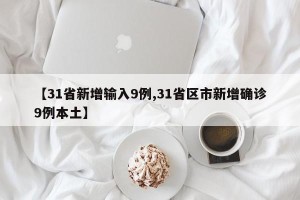 【31省新增输入9例,31省区市新增确诊9例本土】 【31省新增输入9例,31省区市新增确诊9例本土】