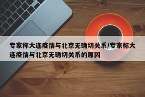 专家称大连疫情与北京无确切关系/专家称大连疫情与北京无确切关系的原因
