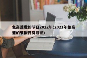免高速费的节日2022年(2021年免高速的节假日有哪些)