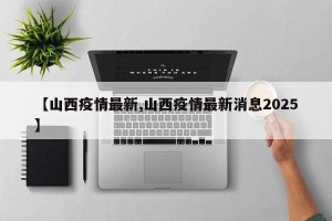 【山西疫情最新,山西疫情最新消息2025】