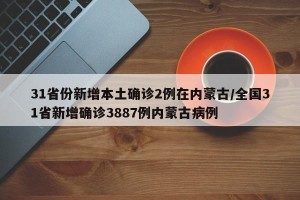 31省份新增本土确诊2例在内蒙古/全国31省新增确诊3887例内蒙古病例 31省份新增本土确诊2例在内蒙古/全国31省新增确诊3887例内蒙古病例