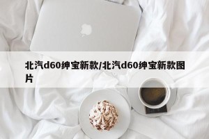北汽d60绅宝新款/北汽d60绅宝新款图片