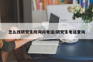 怎么找研究生院询问电话/研究生电话查询
