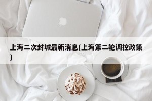 上海二次封城最新消息(上海第二轮调控政策)