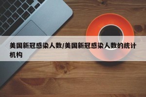 美国新冠感染人数/美国新冠感染人数的统计机构