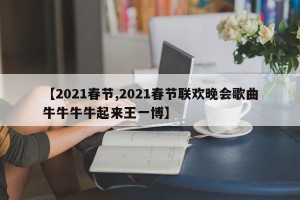 【2021春节,2021春节联欢晚会歌曲牛牛牛牛起来王一博】