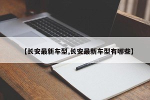 【长安最新车型,长安最新车型有哪些】