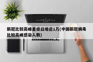 新冠比较高峰重症日增近1万(中国新冠病毒比较高峰感染人数)